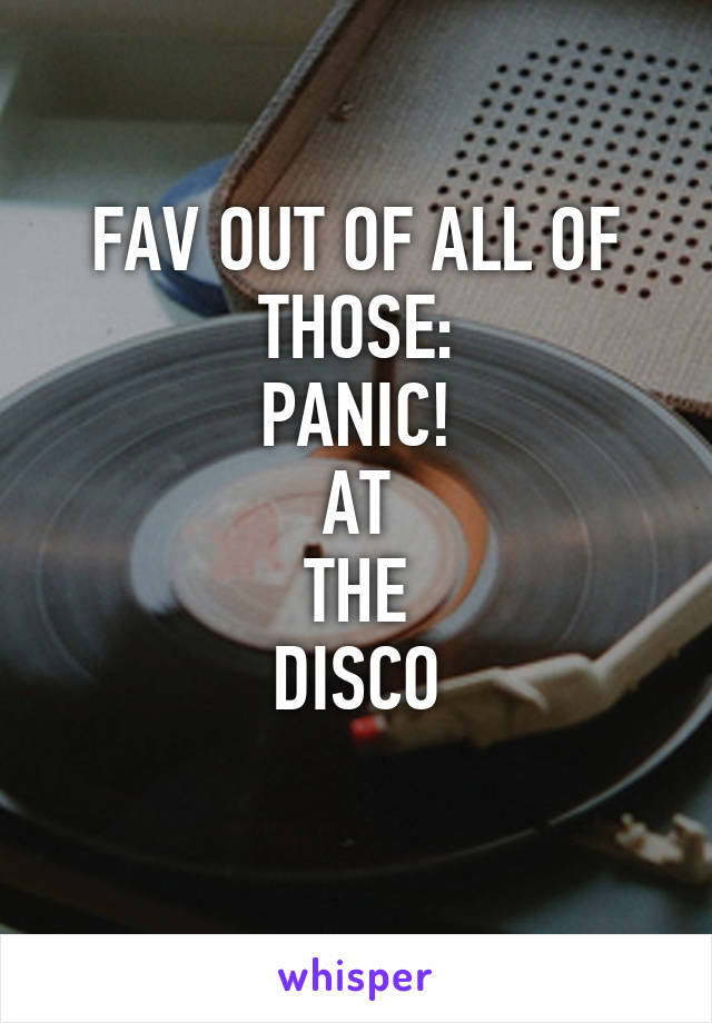 FAV OUT OF ALL OF THOSE:
PANIC!
AT
THE
DISCO
