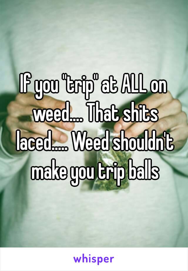 If you "trip" at ALL on weed…. That shits laced..... Weed shouldn't make you trip balls