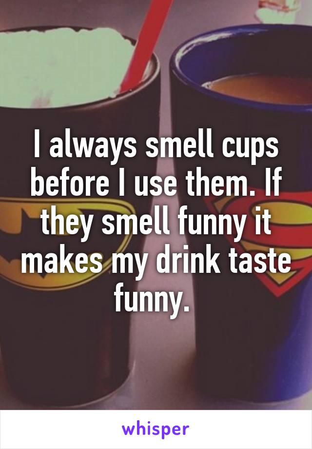 I always smell cups before I use them. If they smell funny it makes my drink taste funny. 