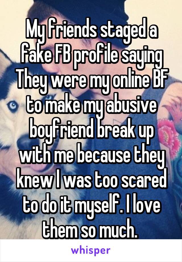 My friends staged a fake FB profile saying They were my online BF to make my abusive boyfriend break up with me because they knew I was too scared to do it myself. I love them so much. 