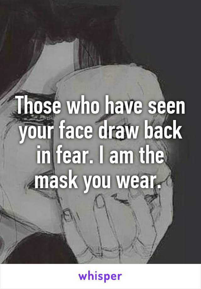 Those who have seen your face draw back in fear. I am the mask you wear. 