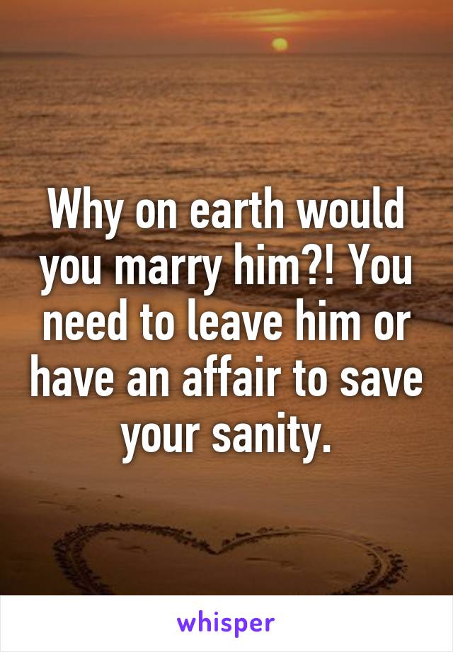 Why on earth would you marry him?! You need to leave him or have an affair to save your sanity.