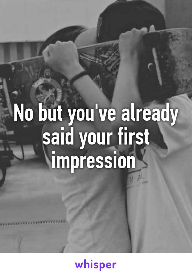 No but you've already said your first impression 