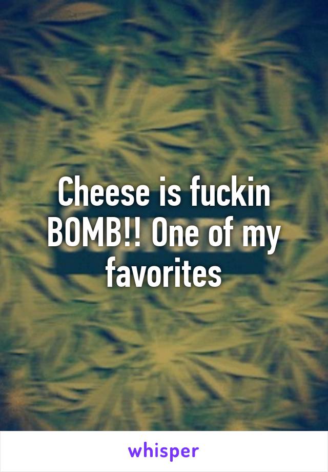 Cheese is fuckin BOMB!! One of my favorites