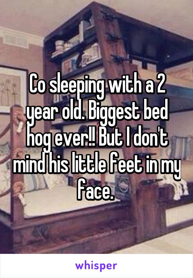 Co sleeping with a 2 year old. Biggest bed hog ever!! But I don't mind his little feet in my face. 