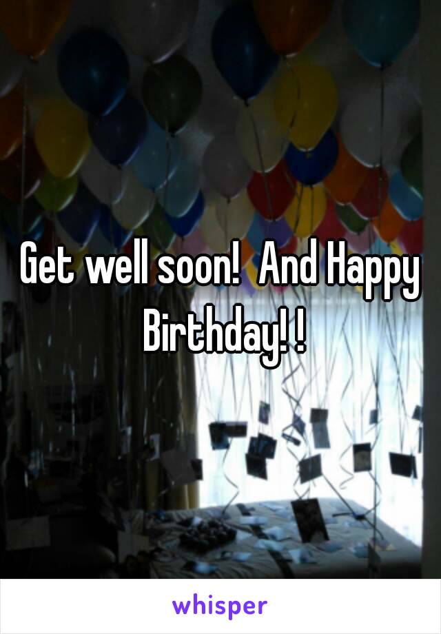 Get well soon!  And Happy Birthday! !