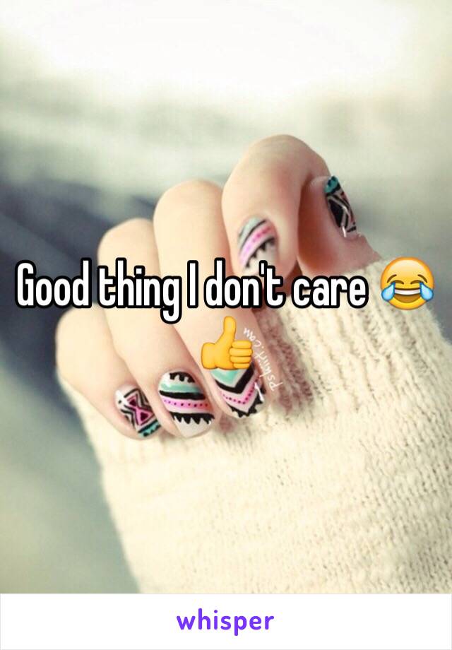 Good thing I don't care 😂👍