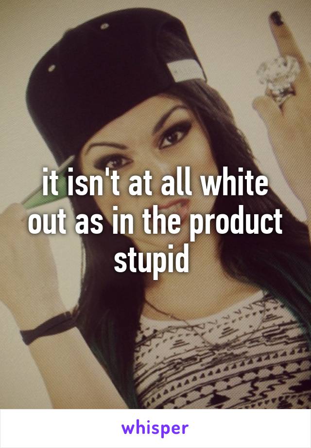 it isn't at all white out as in the product stupid 