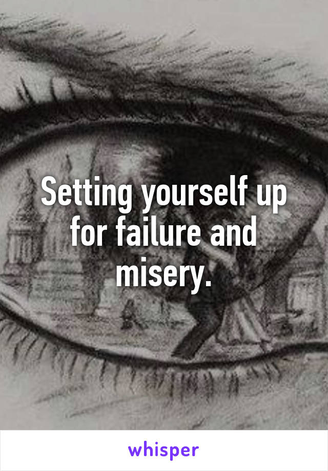 Setting yourself up for failure and misery.