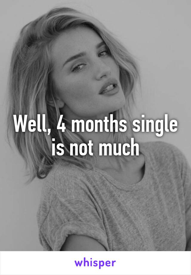 Well, 4 months single is not much