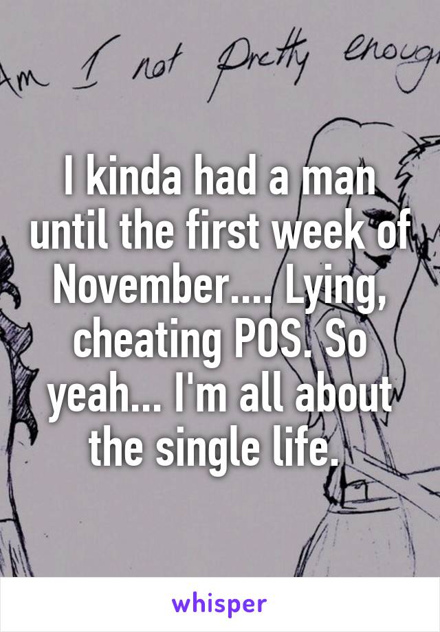 I kinda had a man until the first week of November.... Lying, cheating POS. So yeah... I'm all about the single life. 