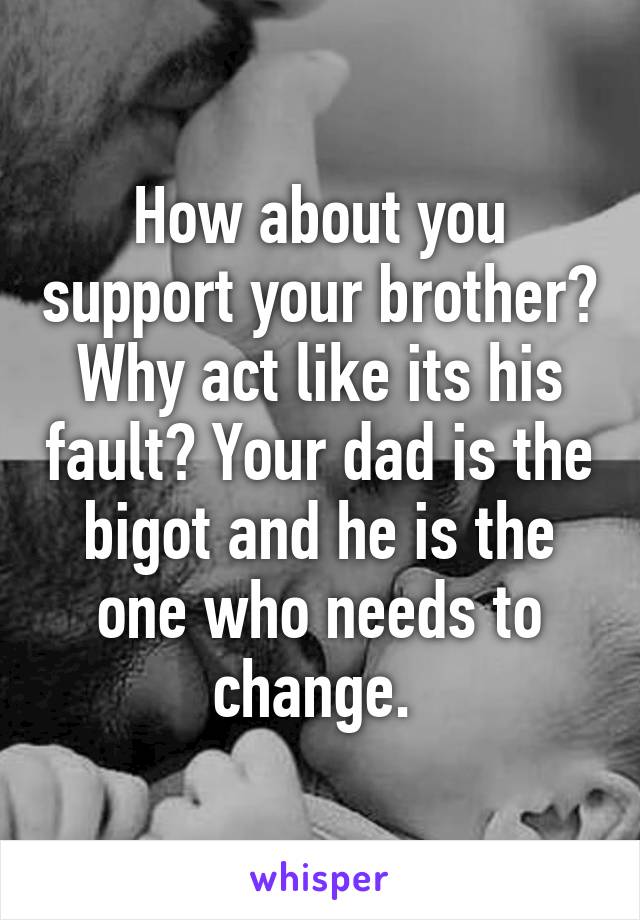 How about you support your brother? Why act like its his fault? Your dad is the bigot and he is the one who needs to change. 