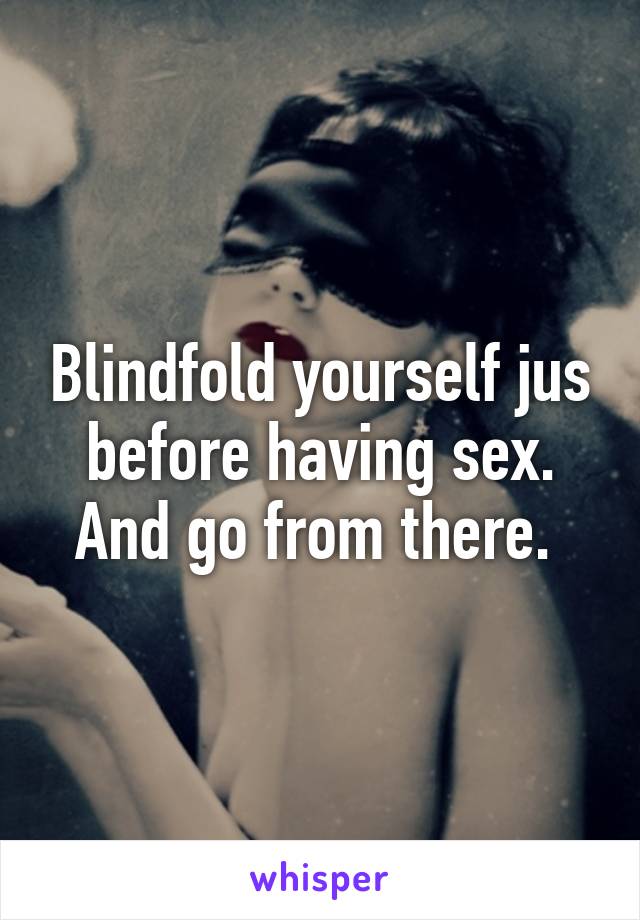 Blindfold yourself jus before having sex. And go from there. 