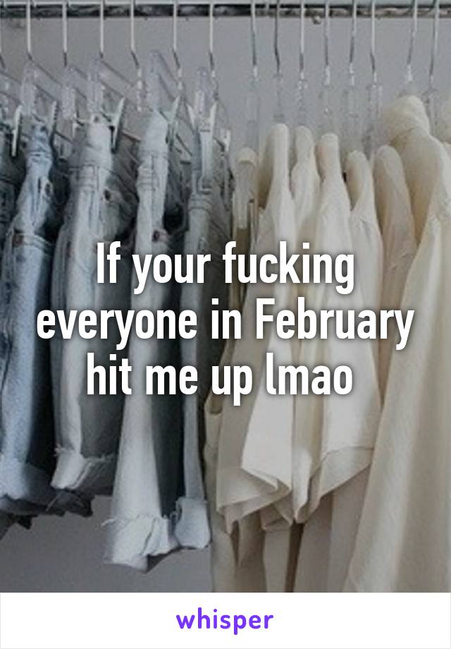 If your fucking everyone in February hit me up lmao 