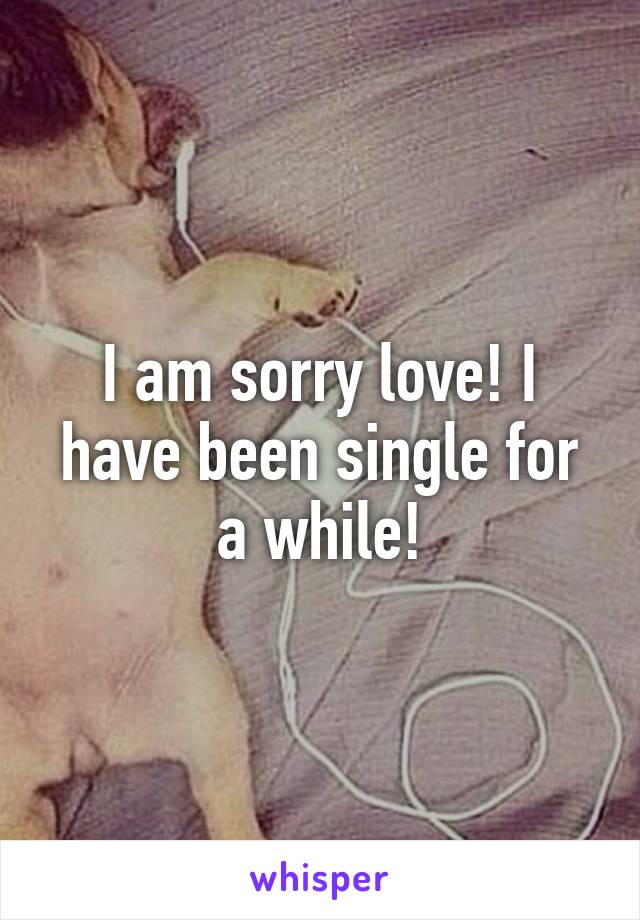 I am sorry love! I have been single for a while!