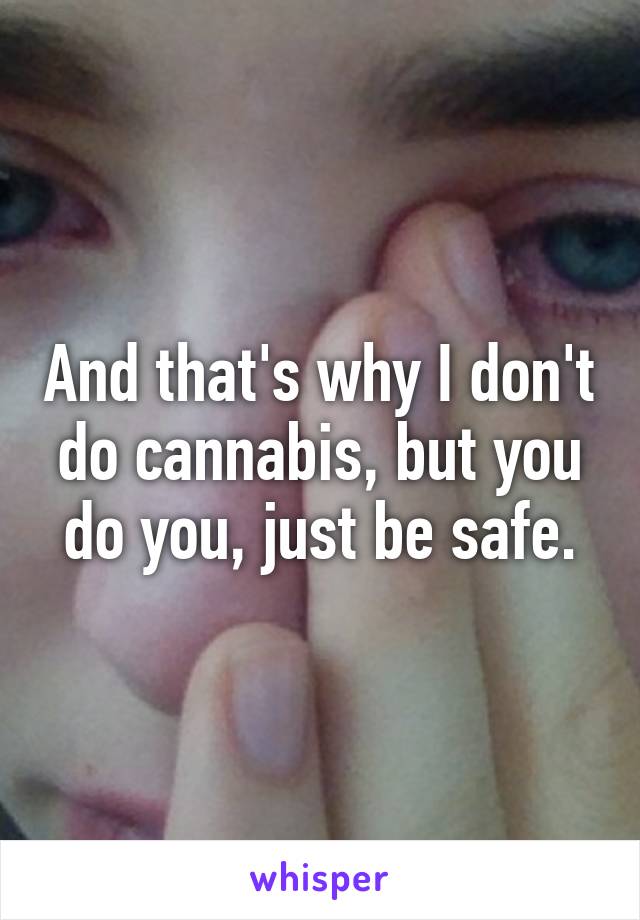 And that's why I don't do cannabis, but you do you, just be safe.