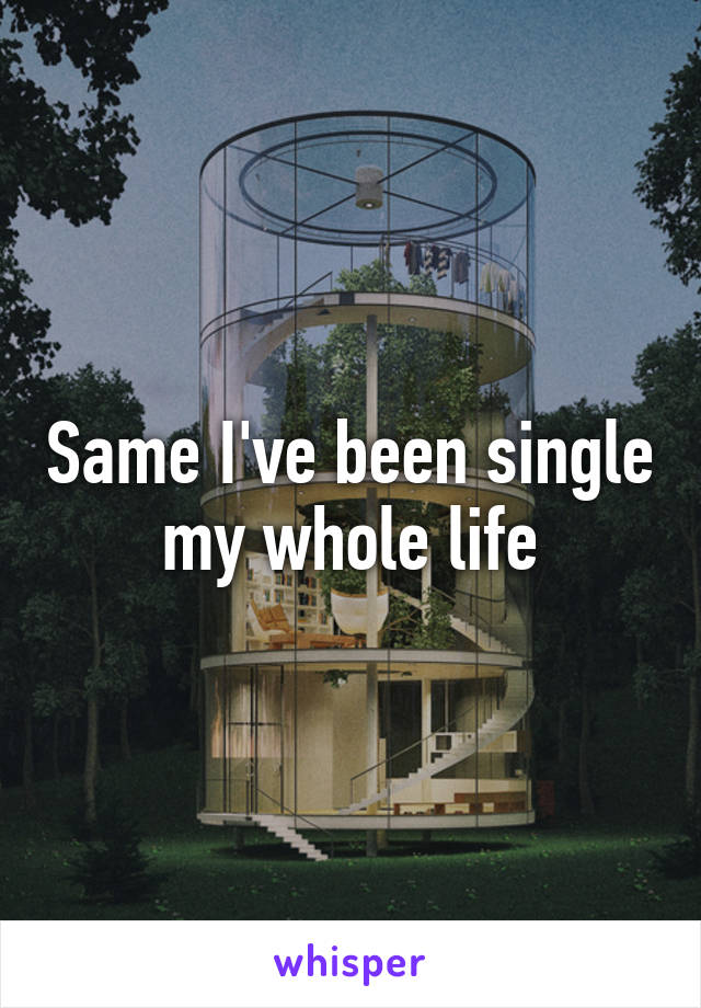 Same I've been single my whole life