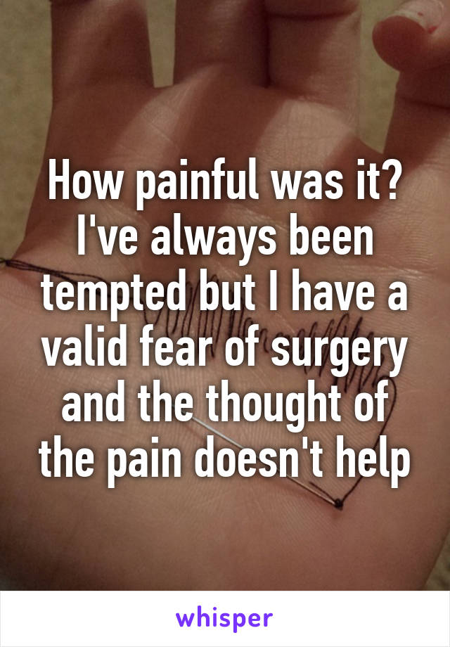 How painful was it? I've always been tempted but I have a valid fear of surgery and the thought of the pain doesn't help