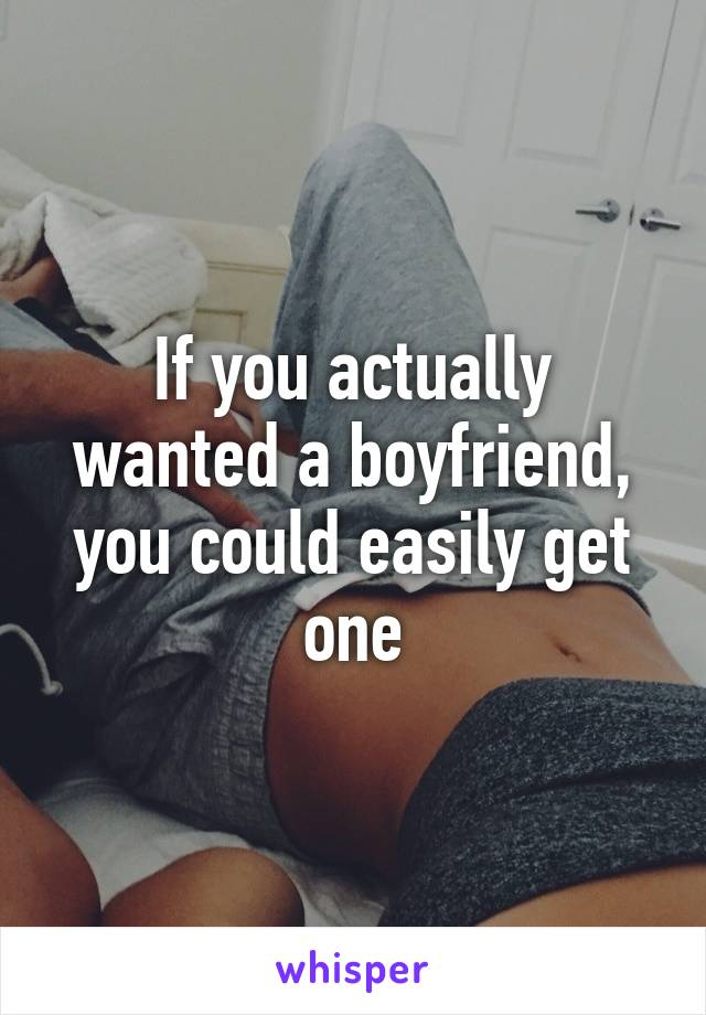 If you actually wanted a boyfriend, you could easily get one