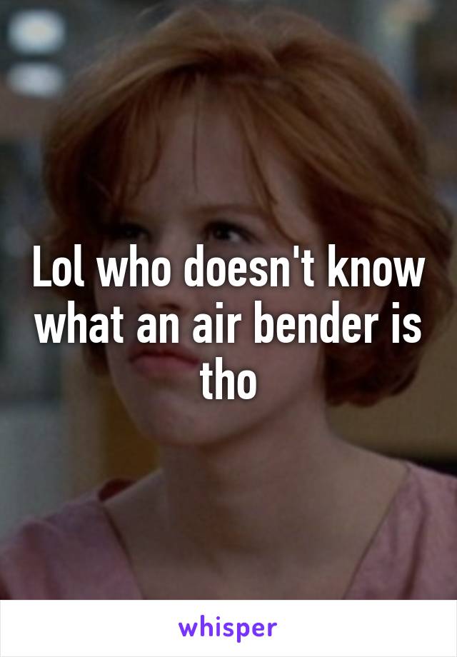 Lol who doesn't know what an air bender is tho