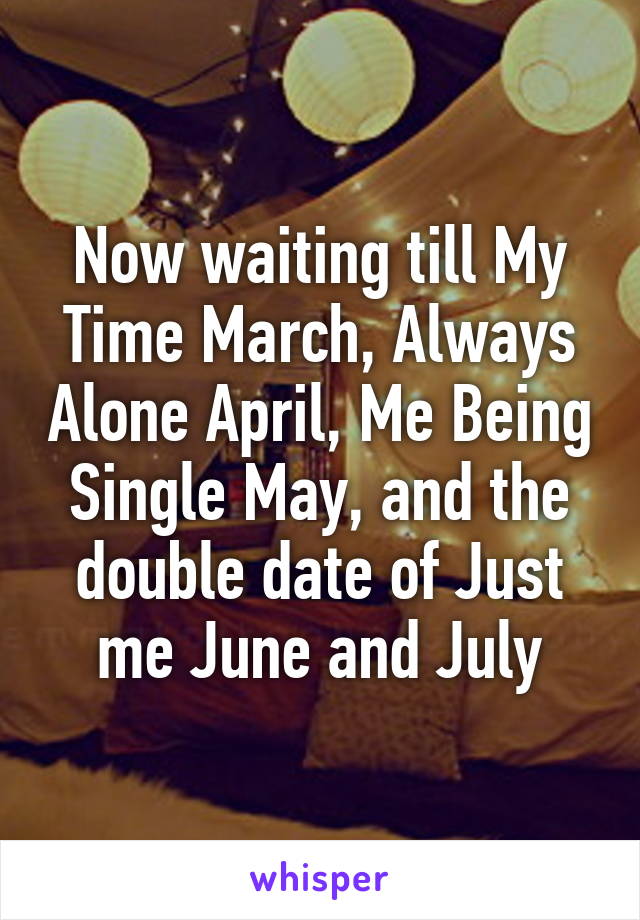 Now waiting till My Time March, Always Alone April, Me Being Single May, and the double date of Just me June and July