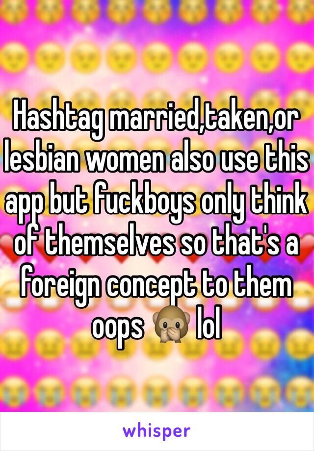Hashtag married,taken,or lesbian women also use this app but fuckboys only think of themselves so that's a foreign concept to them oops 🙊 lol