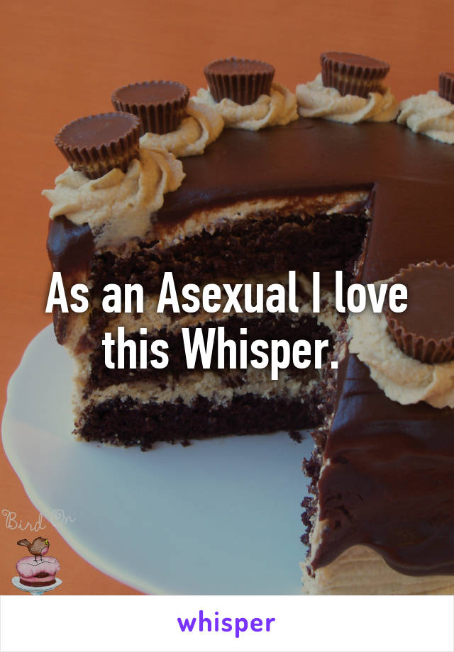 As an Asexual I love this Whisper. 