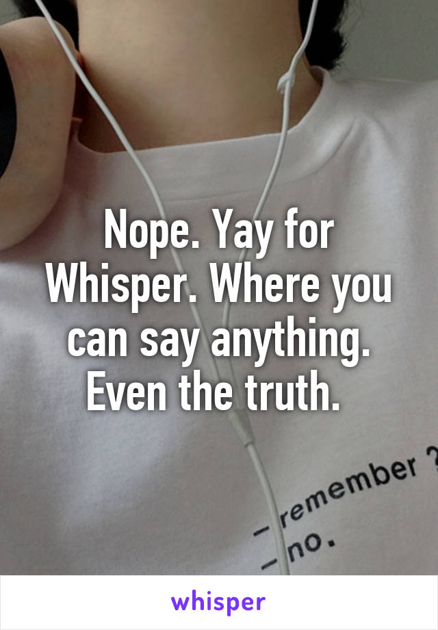 Nope. Yay for Whisper. Where you can say anything. Even the truth. 