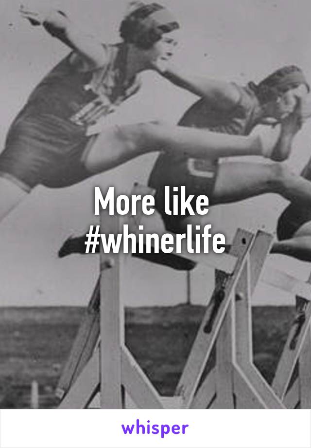 More like 
#whinerlife