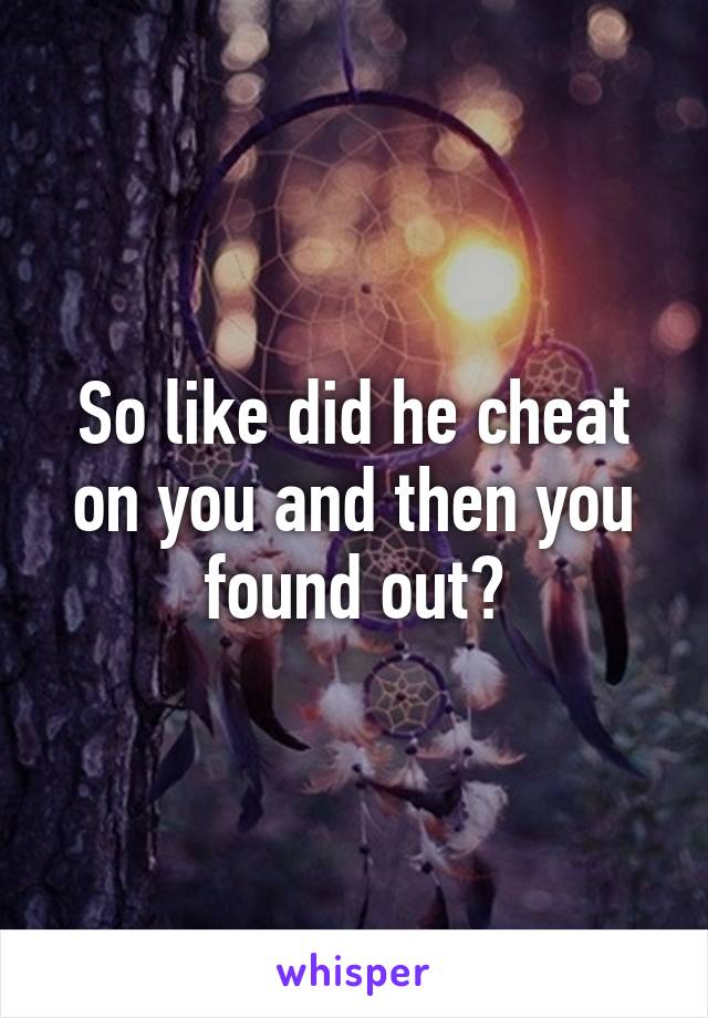 So like did he cheat on you and then you found out?