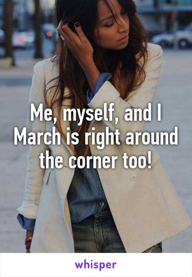 Me, myself, and I March is right around the corner too!