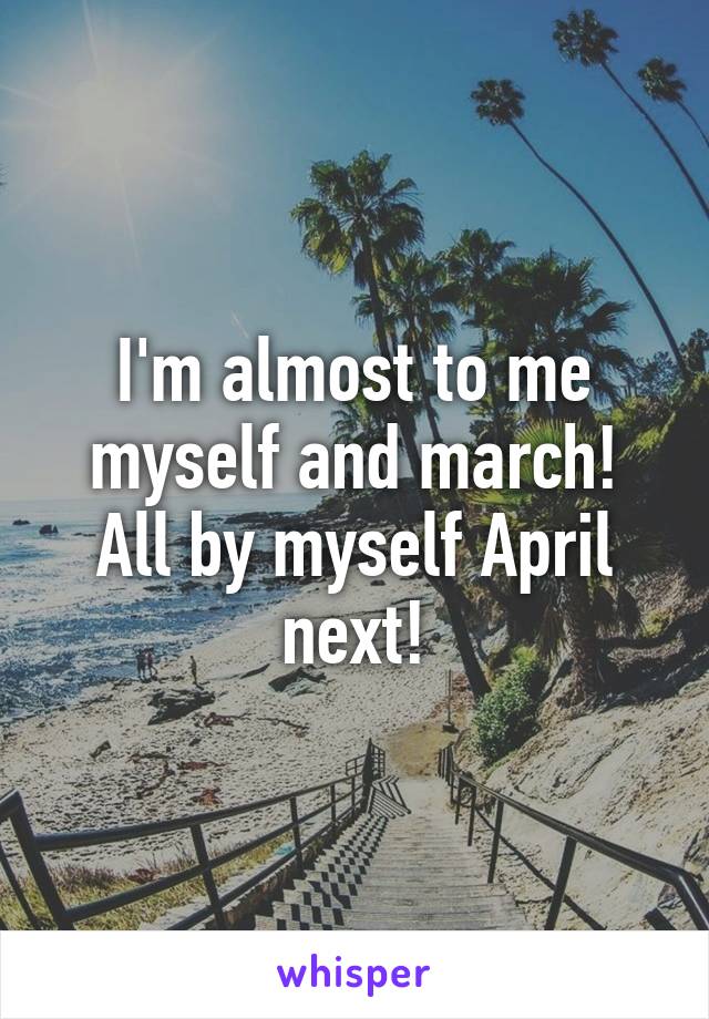 I'm almost to me myself and march! All by myself April next!