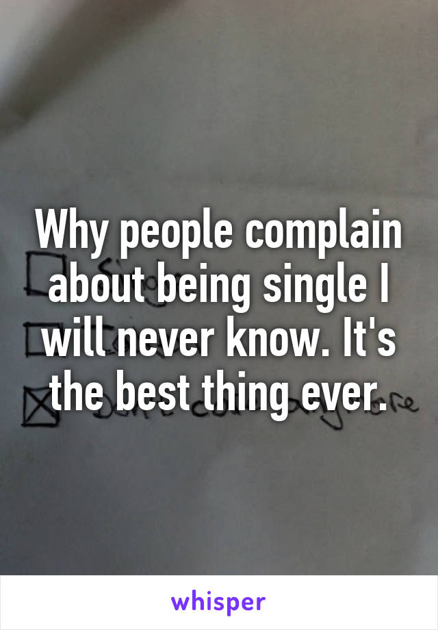 Why people complain about being single I will never know. It's the best thing ever.