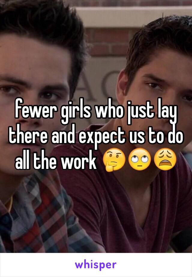 fewer girls who just lay there and expect us to do all the work 🤔🙄😩