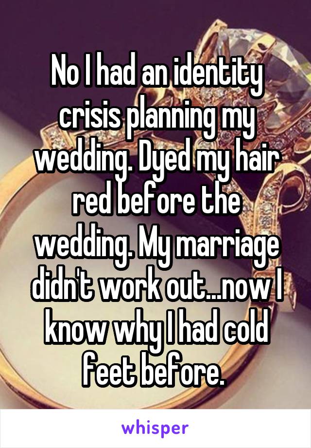 No I had an identity crisis planning my wedding. Dyed my hair red before the wedding. My marriage didn't work out...now I know why I had cold feet before. 