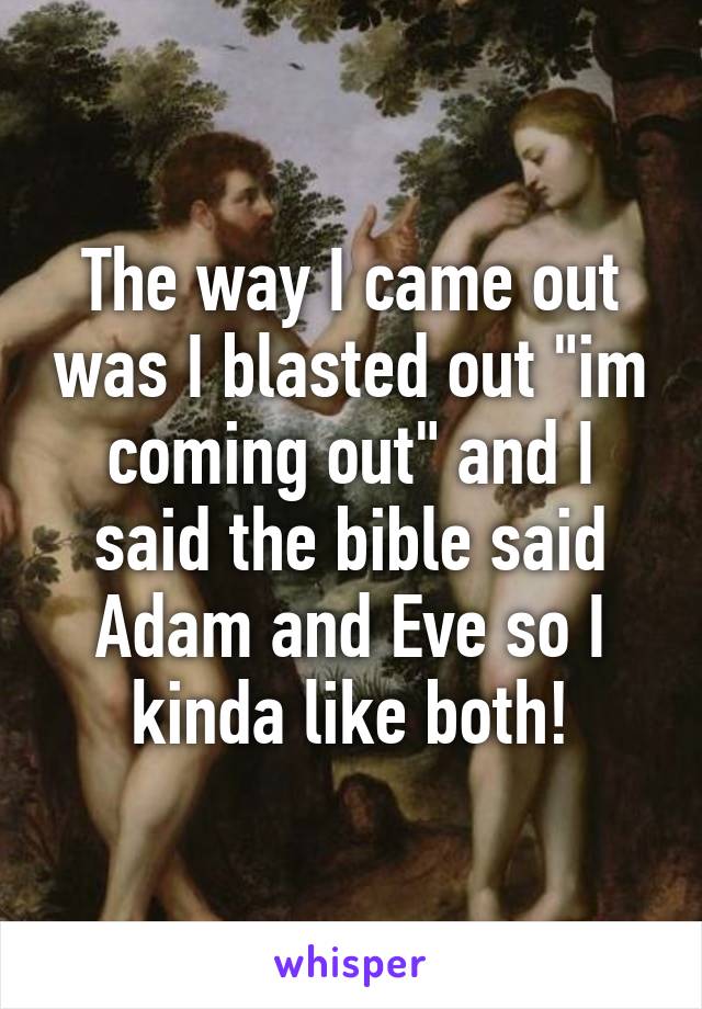 The way I came out was I blasted out "im coming out" and I said the bible said Adam and Eve so I kinda like both!