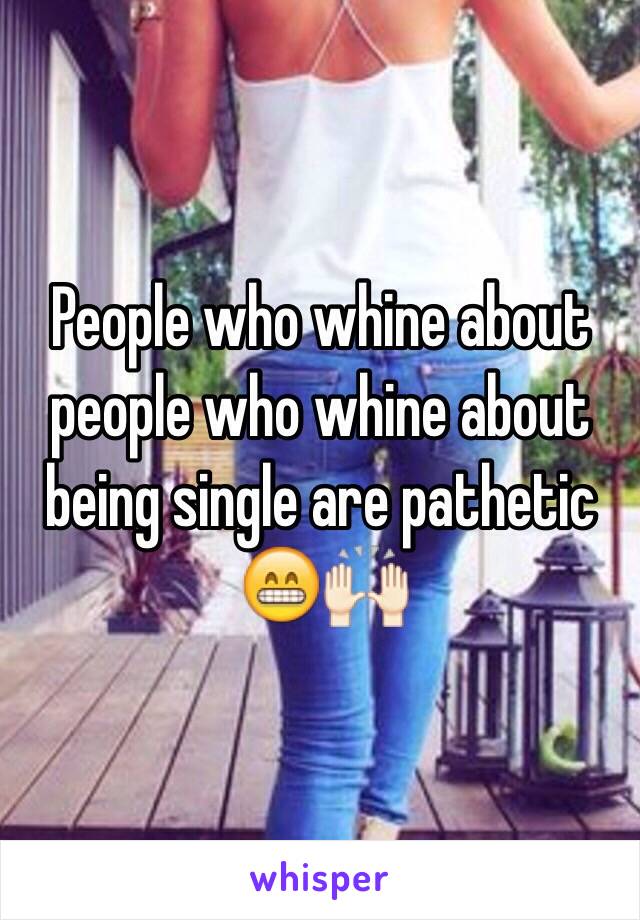 People who whine about people who whine about being single are pathetic 😁🙌🏻