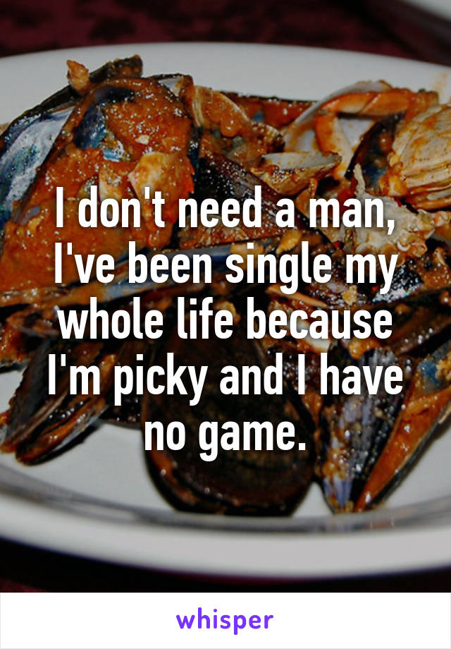 I don't need a man, I've been single my whole life because I'm picky and I have no game.