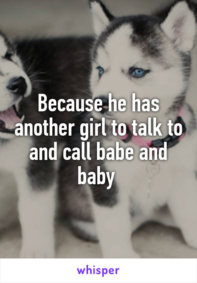 Because he has another girl to talk to and call babe and baby 