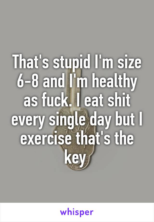 That's stupid I'm size 6-8 and I'm healthy as fuck. I eat shit every single day but I exercise that's the key 