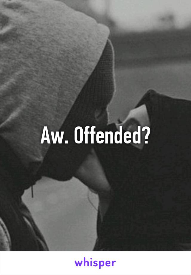 Aw. Offended?