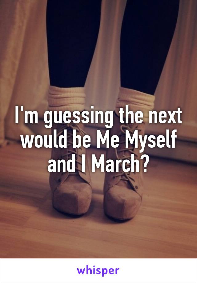 I'm guessing the next would be Me Myself and I March?