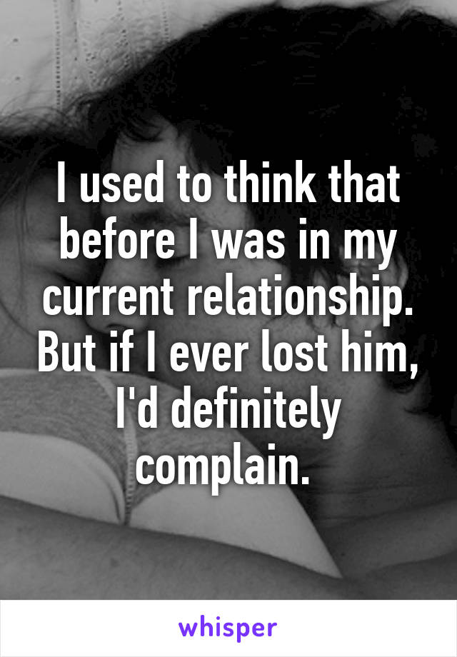 I used to think that before I was in my current relationship. But if I ever lost him, I'd definitely complain. 