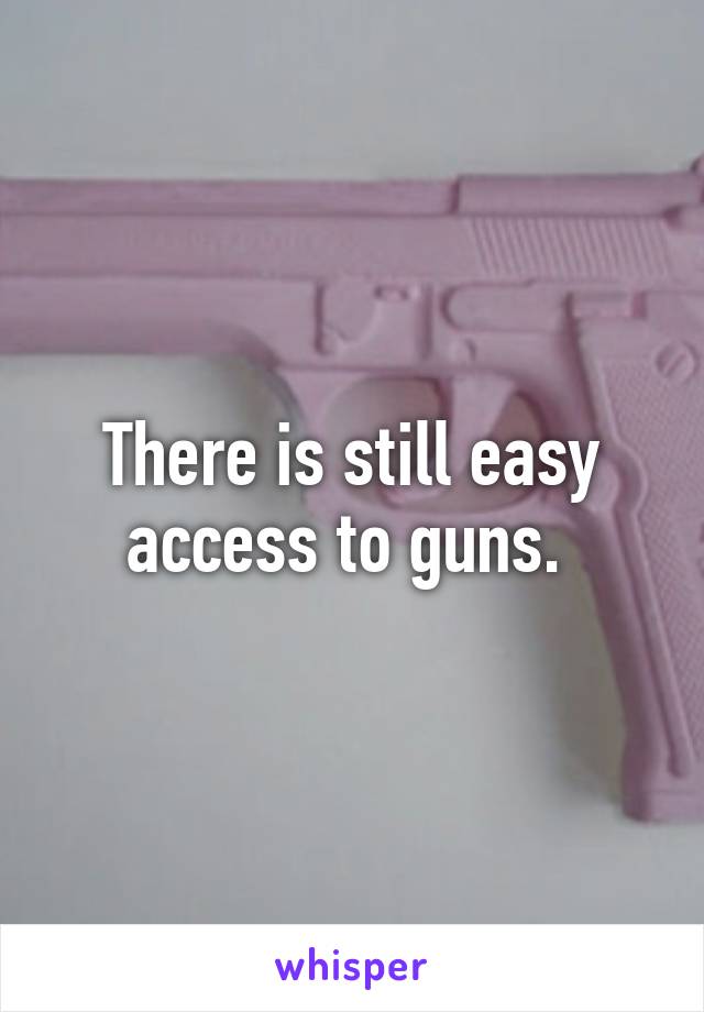 There is still easy access to guns. 