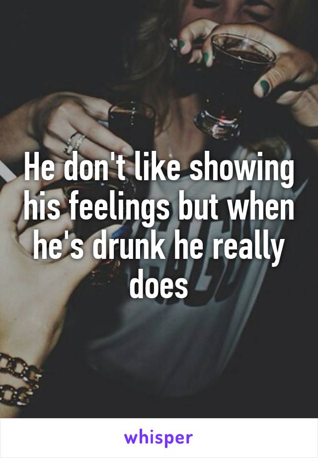 He don't like showing his feelings but when he's drunk he really does