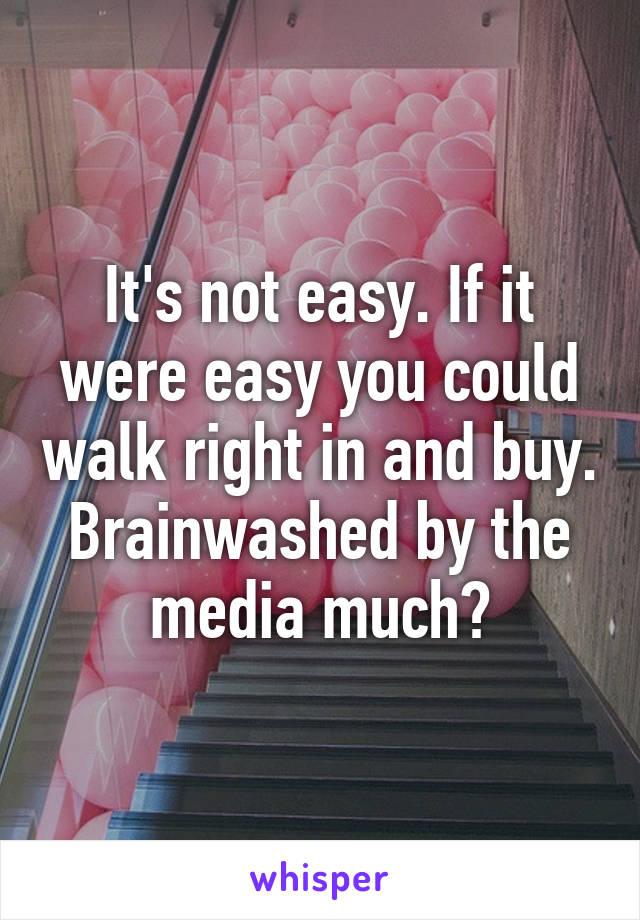 It's not easy. If it were easy you could walk right in and buy. Brainwashed by the media much?