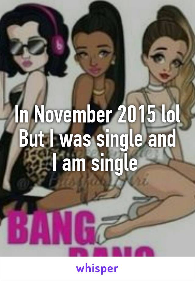 In November 2015 lol
But I was single and I am single 