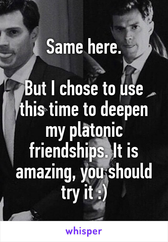 Same here.

But I chose to use this time to deepen my platonic friendships. It is amazing, you should try it :)