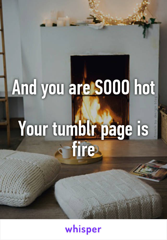 And you are SOOO hot

Your tumblr page is fire