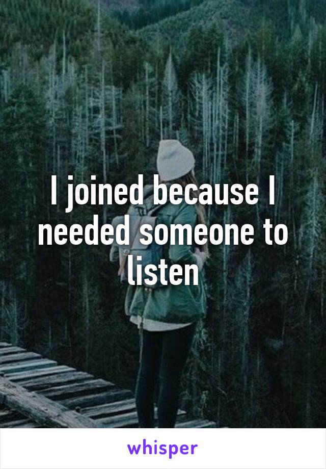 I joined because I needed someone to listen